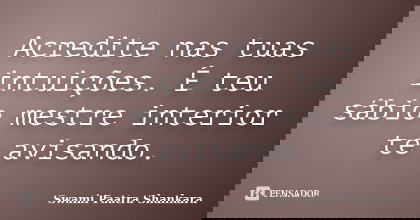 Acredite nas tuas intuições. É teu sábio mestre interior te avisando.... Frase de Swami Paatra Shankara.