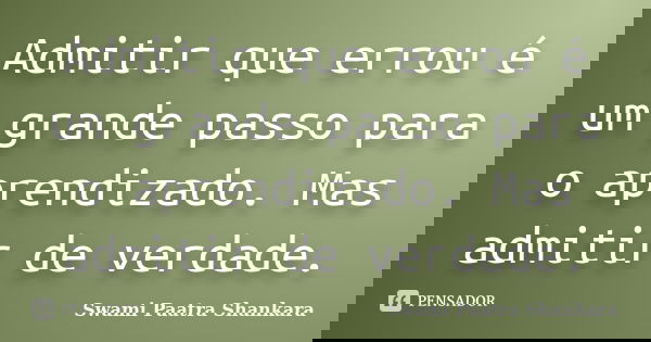 Admitir que errou é um grande passo para o aprendizado. Mas admitir de verdade.... Frase de Swami Paatra Shankara.