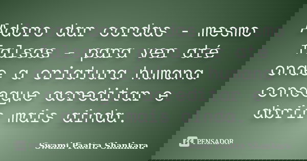 Adoro dar cordas - mesmo falsas - para ver até onde a criatura humana consegue acreditar e abrir mais ainda.... Frase de Swami Paatra Shankara.