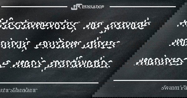 Afastamentos, na grande maioria, evitam dores maiores e mais profundas.... Frase de Swami Paatra Shankara.