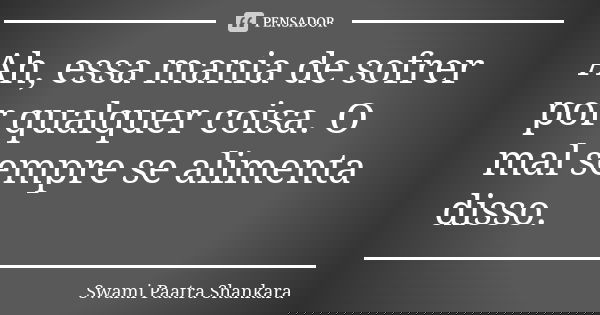 Ah, essa mania de sofrer por qualquer coisa. O mal sempre se alimenta disso.... Frase de Swami Paatra Shankara.