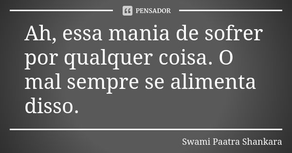 Ah, essa mania de sofrer por qualquer coisa. O mal sempre se alimenta disso.... Frase de Swami Paatra Shankara.