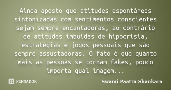 Ainda aposto que atitudes espontâneas sintonizadas com sentimentos conscientes sejam sempre encantadoras, ao contrário de atitudes imbuídas de hipocrisia, estra... Frase de Swami Paatra Shankara.