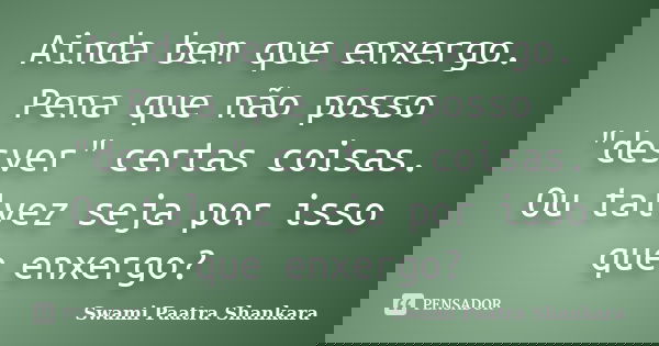 Ainda bem que enxergo. Pena que não posso "desver" certas coisas. Ou talvez seja por isso que enxergo?... Frase de Swami Paatra Shankara.