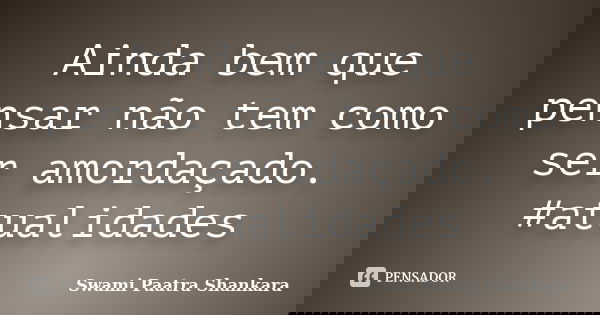 Ainda bem que pensar não tem como ser amordaçado. #atualidades... Frase de Swami Paatra Shankara.
