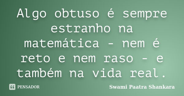 Algo obtuso é sempre estranho na matemática - nem é reto e nem raso - e também na vida real.... Frase de Swami Paatra Shankara.