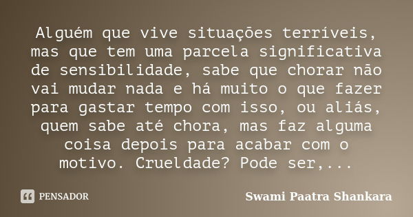 Alguém que vive situações terríveis, mas que tem uma parcela significativa de sensibilidade, sabe que chorar não vai mudar nada e há muito o que fazer para gast... Frase de Swami Paatra Shankara.