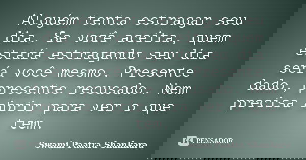 Alguém tenta estragar seu dia. Se você aceita, quem estará estragando seu dia será você mesmo. Presente dado, presente recusado. Nem precisa abrir para ver o qu... Frase de Swami Paatra Shankara.