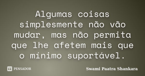 Algumas coisas simplesmente não vão mudar, mas não permita que lhe afetem mais que o mínimo suportável.... Frase de Swami Paatra Shankara.