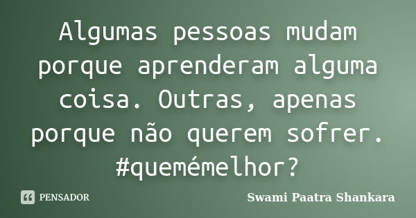 Algumas pessoas mudam porque aprenderam alguma coisa. Outras, apenas porque não querem sofrer. #quemémelhor?... Frase de Swami Paatra Shankara.