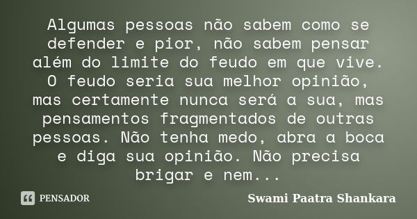 Algumas pessoas não sabem como se defender e pior, não sabem pensar além do limite do feudo em que vive. O feudo seria sua melhor opinião, mas certamente nunca ... Frase de Swami Paatra Shankara.