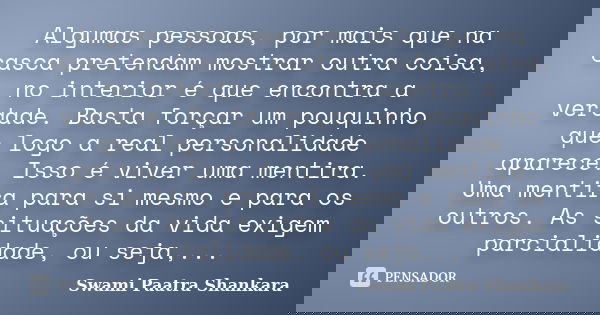 Algumas pessoas, por mais que na casca pretendam mostrar outra coisa, no interior é que encontra a verdade. Basta forçar um pouquinho que logo a real personalid... Frase de Swami Paatra Shankara.