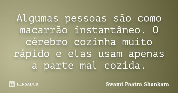 Algumas pessoas são como macarrão instantâneo. O cérebro cozinha muito rápido e elas usam apenas a parte mal cozida.... Frase de Swami Paatra Shankara.