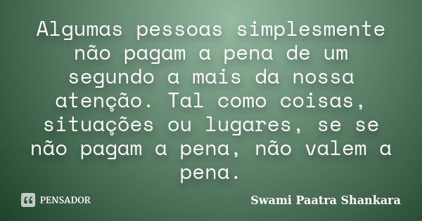 Algumas pessoas simplesmente não pagam a pena de um segundo a mais da nossa atenção. Tal como coisas, situações ou lugares, se se não pagam a pena, não valem a ... Frase de Swami Paatra Shankara.