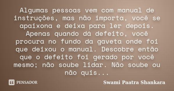 Algumas pessoas vem com manual de instruções, mas não importa, você se apaixona e deixa para ler depois. Apenas quando dá defeito, você procura no fundo da gave... Frase de Swami Paatra Shankara.