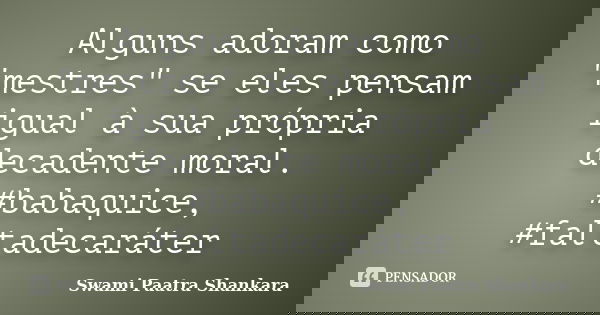 Alguns adoram como "mestres" se eles pensam igual à sua própria decadente moral. #babaquice, #faltadecaráter... Frase de Swami Paatra Shankara.