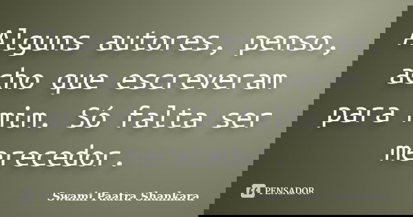 Alguns autores, penso, acho que escreveram para mim. Só falta ser merecedor.... Frase de Swami Paatra Shankara.