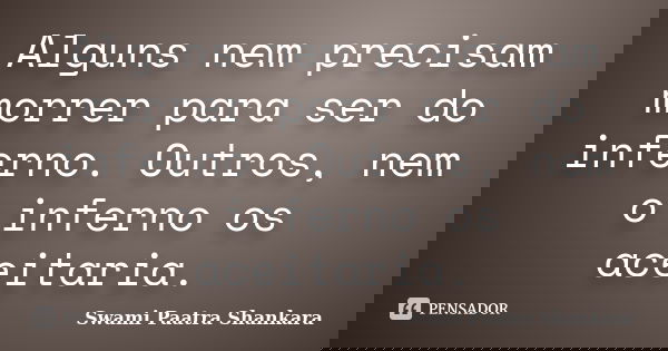 Alguns nem precisam morrer para ser do inferno. Outros, nem o inferno os aceitaria.... Frase de Swami Paatra Shankara.