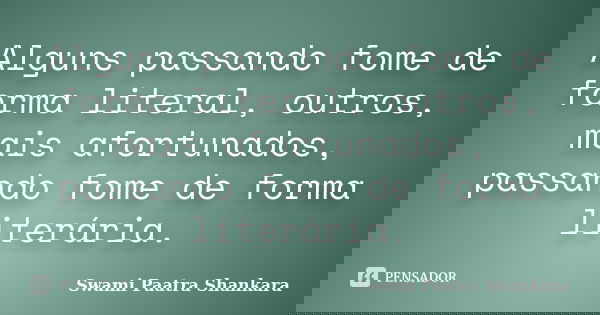 Alguns passando fome de forma literal, outros, mais afortunados, passando fome de forma literária.... Frase de Swami Paatra Shankara.