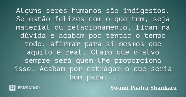 Alguns seres humanos são indigestos. Se estão felizes com o que tem, seja material ou relacionamento, ficam na dúvida e acabam por tentar o tempo todo, afirmar ... Frase de Swami Paatra Shankara.