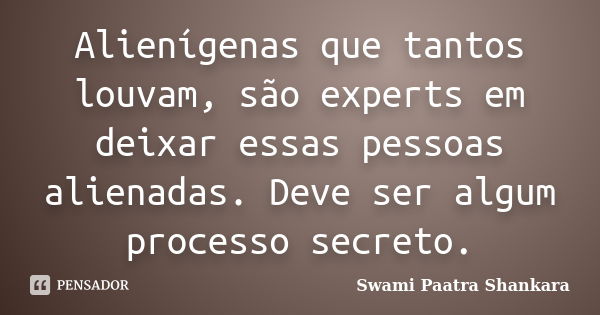 Alienígenas que tantos louvam, são experts em deixar essas pessoas alienadas. Deve ser algum processo secreto.... Frase de Swami Paatra Shankara.