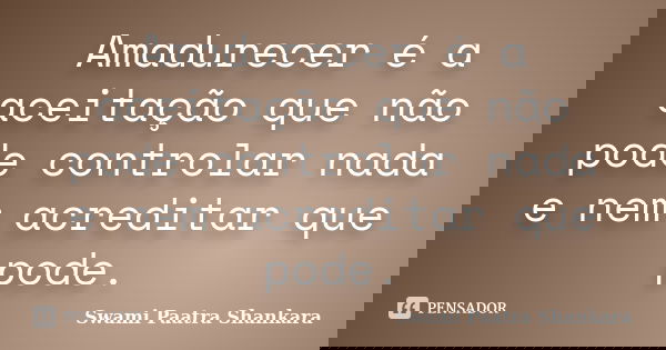 Amadurecer é a aceitação que não pode controlar nada e nem acreditar que pode.... Frase de Swami Paatra Shankara.