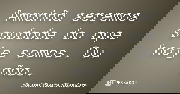 Amanhã seremos saudade do que hoje somos. Ou não.... Frase de Swami Paatra Shankara.