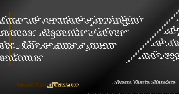 Amar de verdade é privilégio de poucos. Respeitar é dever de todos. Não se ama a quem não respeitamos.... Frase de Swami Paatra Shankara.