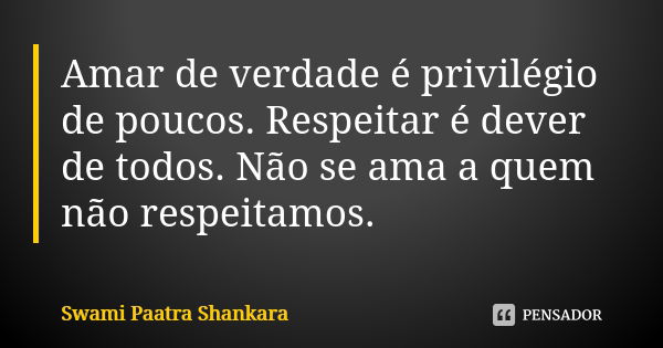 Amar de verdade é privilégio de poucos. Respeitar é dever de todos. Não se ama a quem não respeitamos.... Frase de Swami Paatra Shankara.