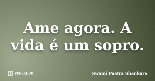 Ame agora. A vida é um sopro.... Frase de Swami Paatra Shankara.