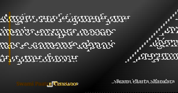 Amigo real é aquele que primeiro enxuga nossas lágrimas e somente depois pergunta o que houve.... Frase de Swami Paatra Shankara.