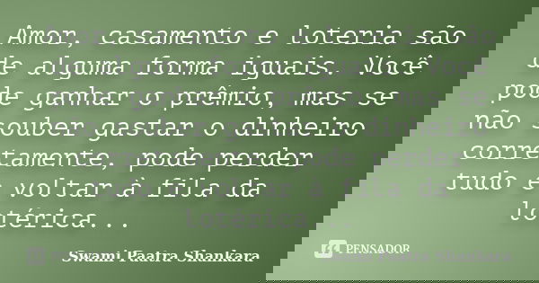 Amor, casamento e loteria são de alguma forma iguais. Você pode ganhar o prêmio, mas se não souber gastar o dinheiro corretamente, pode perder tudo e voltar à f... Frase de Swami Paatra Shankara.