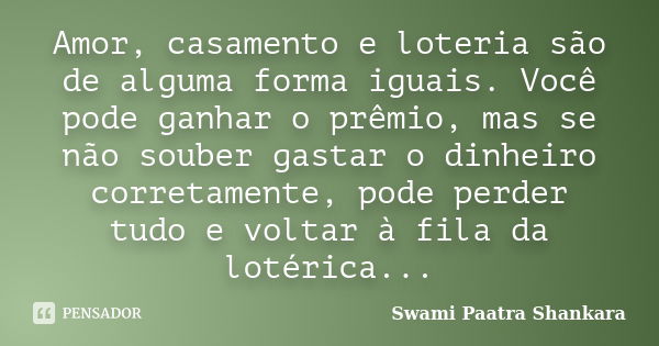 Amor, casamento e loteria são de alguma forma iguais. Você pode ganhar o prêmio, mas se não souber gastar o dinheiro corretamente, pode perder tudo e voltar à f... Frase de Swami Paatra Shankara.