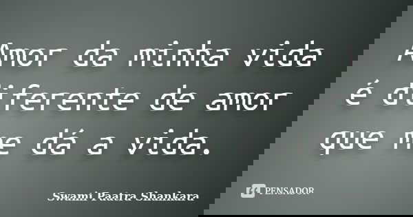 Amor da minha vida é diferente de amor que me dá a vida.... Frase de Swami Paatra Shankara.