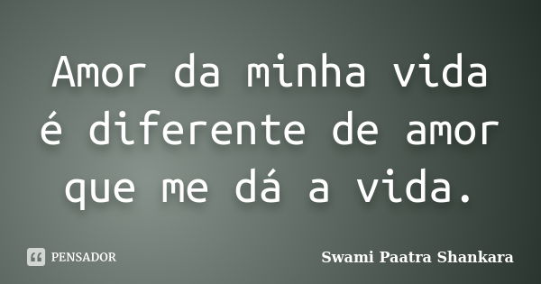 Amor da minha vida é diferente de amor que me dá a vida.... Frase de Swami Paatra Shankara.