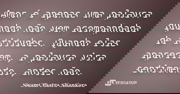 Amor é apenas uma palavra quando não vem acompanhada de atitudes. Quando elas aparecem, a palavra vira sentimento, antes não.... Frase de Swami Paatra Shankara.
