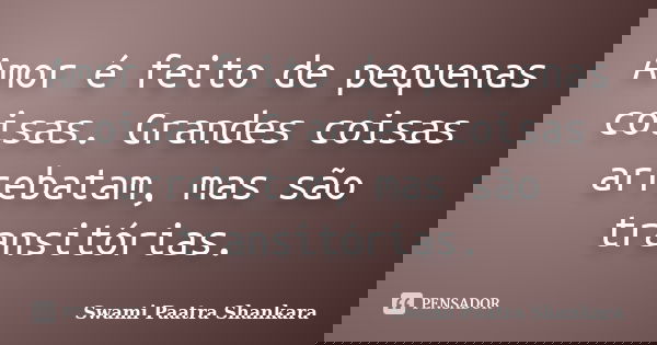 Amor é feito de pequenas coisas. Grandes coisas arrebatam, mas são transitórias.... Frase de Swami Paatra Shankara.