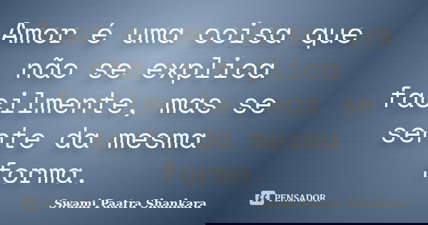 Amor é uma coisa que não se explica facilmente, mas se sente da mesma forma.... Frase de Swami Paatra Shankara.