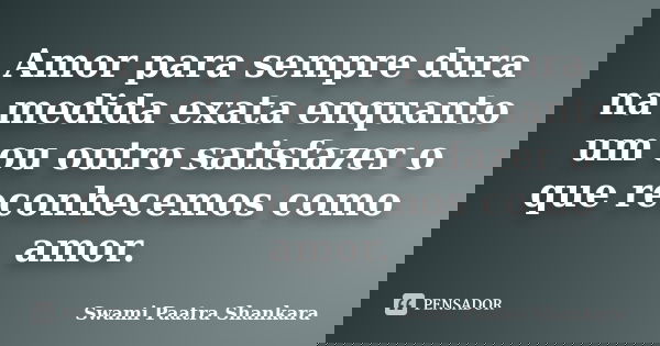 Amor para sempre dura na medida exata enquanto um ou outro satisfazer o que reconhecemos como amor.... Frase de Swami Paatra Shankara.