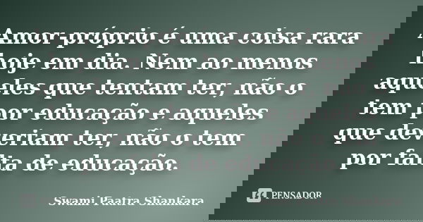 Amor-próprio é uma coisa rara hoje em dia. Nem ao menos aqueles que tentam ter, não o tem por educação e aqueles que deveriam ter, não o tem por falta de educaç... Frase de Swami Paatra Shankara.