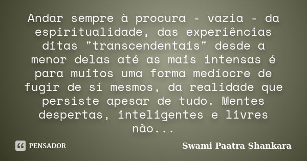 Andar sempre à procura - vazia - da espiritualidade, das experiências ditas "transcendentais" desde a menor delas até as mais intensas é para muitos u... Frase de Swami Paatra Shankara.