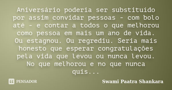 Aniversário poderia ser substituído por assim convidar pessoas - com bolo até - e contar a todos o que melhorou como pessoa em mais um ano de vida. Ou estagnou.... Frase de Swami Paatra Shankara.