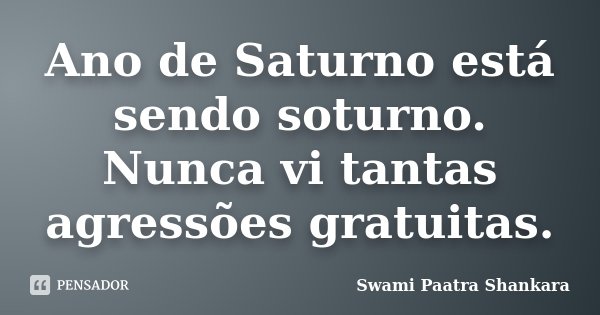 Ano de Saturno está sendo soturno. Nunca vi tantas agressões gratuitas.... Frase de Swami Paatra Shankara.