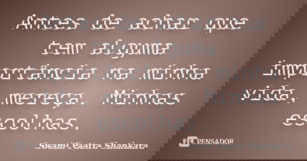 Antes de achar que tem alguma importância na minha vida, mereça. Minhas escolhas.... Frase de Swami Paatra Shankara.