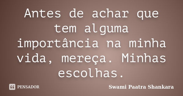 Antes de achar que tem alguma importância na minha vida, mereça. Minhas escolhas.... Frase de Swami Paatra Shankara.