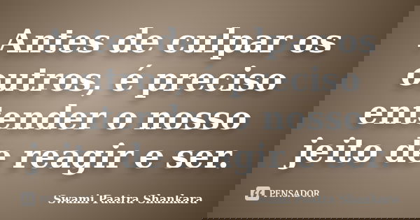 Antes de culpar os outros, é preciso entender o nosso jeito de reagir e ser.... Frase de Swami Paatra Shankara.