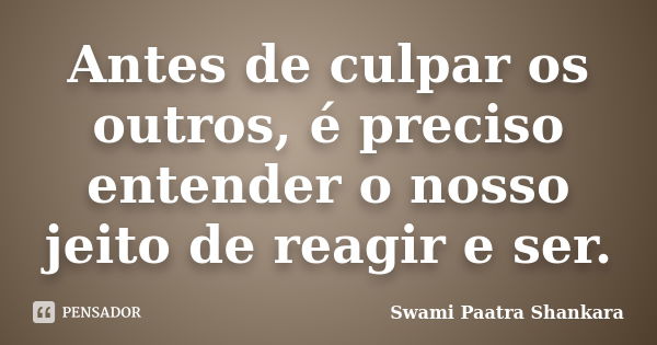 Antes de culpar os outros, é preciso entender o nosso jeito de reagir e ser.... Frase de Swami Paatra Shankara.