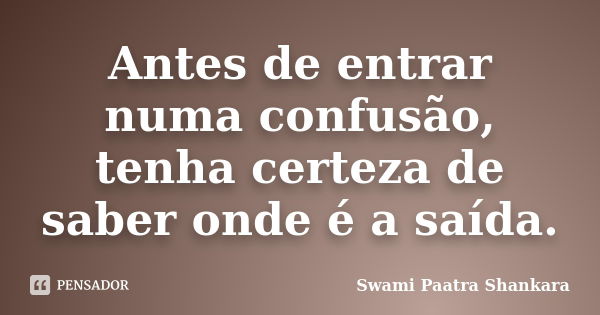 Antes de entrar numa confusão, tenha certeza de saber onde é a saída.... Frase de Swami Paatra Shankara.