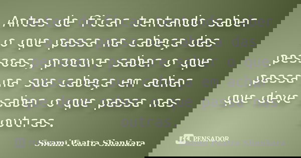 Antes de ficar tentando saber o que passa na cabeça das pessoas, procure saber o que passa na sua cabeça em achar que deve saber o que passa nas outras.... Frase de Swami Paatra Shankara.