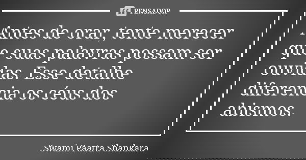 Antes de orar, tente merecer que suas palavras possam ser ouvidas. Esse detalhe diferencia os céus dos abismos.... Frase de Swami Paatra Shankara.